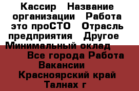 Кассир › Название организации ­ Работа-это проСТО › Отрасль предприятия ­ Другое › Минимальный оклад ­ 23 000 - Все города Работа » Вакансии   . Красноярский край,Талнах г.